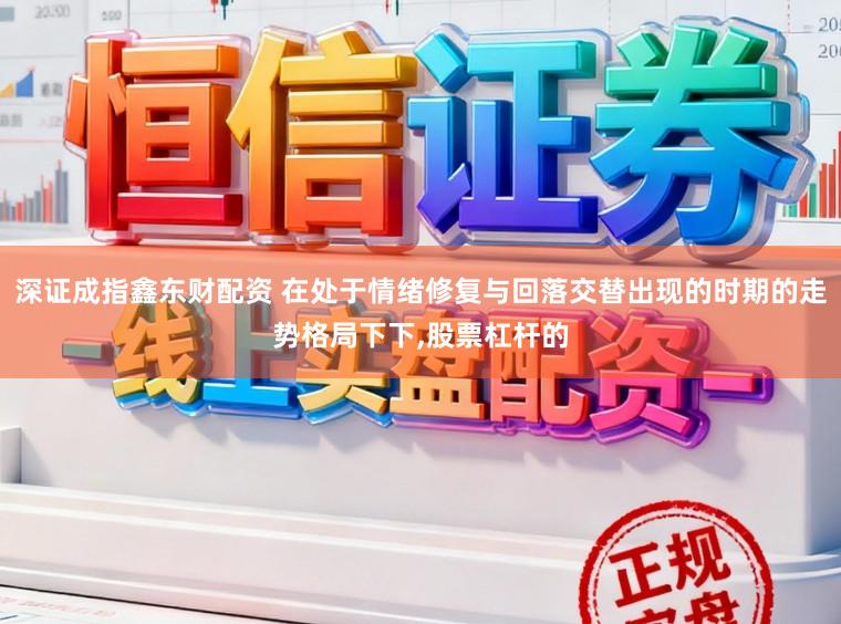 深证成指鑫东财配资 在处于情绪修复与回落交替出现的时期的走势格局下下，股票杠杆的