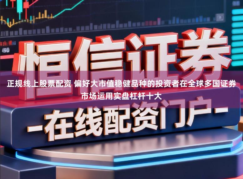 正规线上股票配资 偏好大市值稳健品种的投资者在全球多国证券市场运用实盘杠杆十大