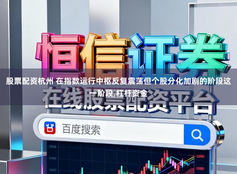 股票配资杭州 在指数运行中枢反复震荡但个股分化加剧的阶段这一阶段，杠杆资金