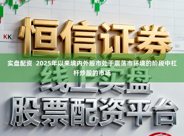 实盘配资 2025年以来境内外股市处于震荡市环境的阶段中杠杆炒股的市场