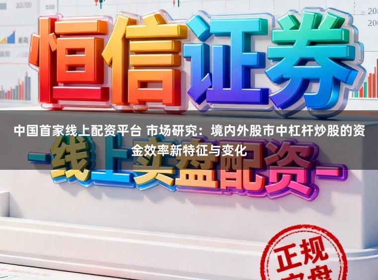 中国首家线上配资平台 市场研究:境内外股市中杠杆炒股的资金效率新特征与变化