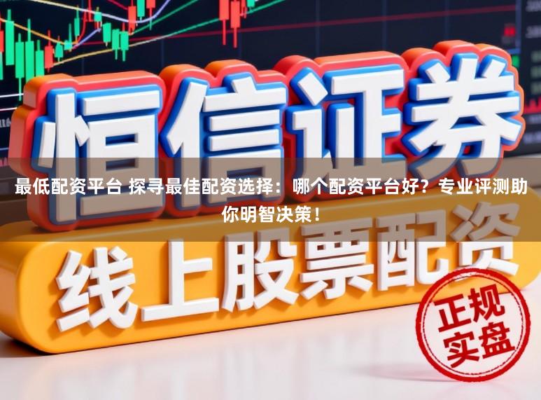 最低配资平台 探寻最佳配资选择:哪个配资平台好?专业评测助你明智决策!