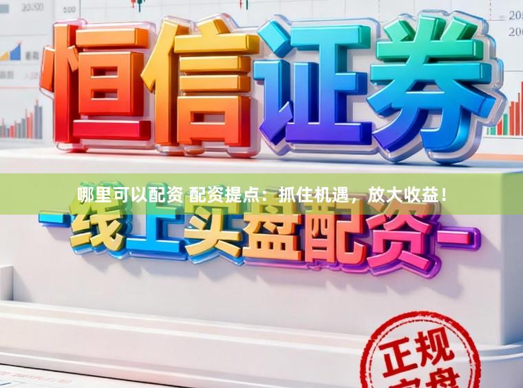 哪里可以配资 配资提点：抓住机遇，放大收益！