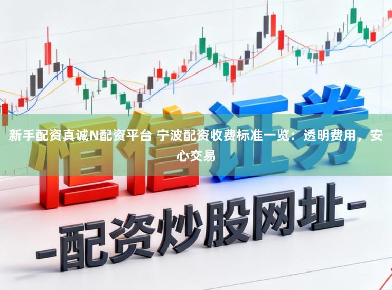 新手配资真诚N配资平台 宁波配资收费标准一览：透明费用，安心交易