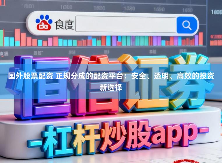 国外股票配资 正规分成的配资平台：安全、透明、高效的投资新选择