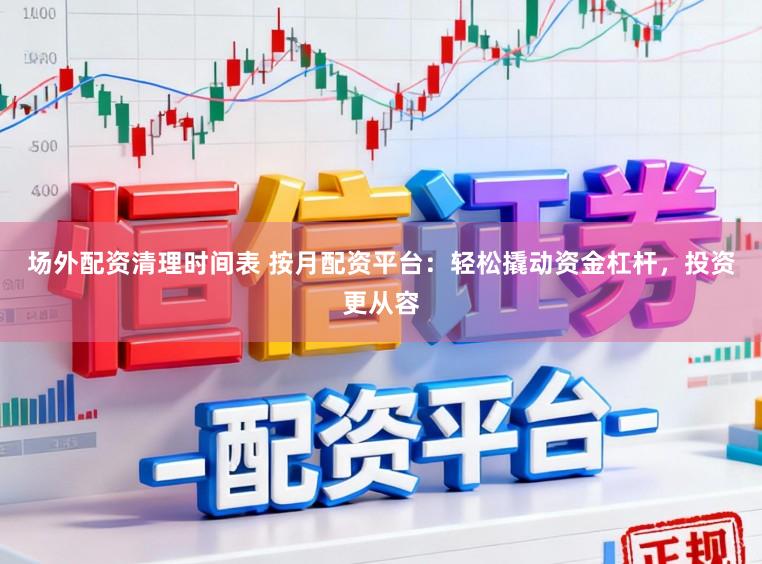 场外配资清理时间表 按月配资平台：轻松撬动资金杠杆，投资更从容