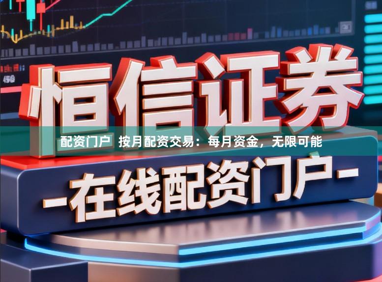 配资门户  按月配资交易：每月资金，无限可能