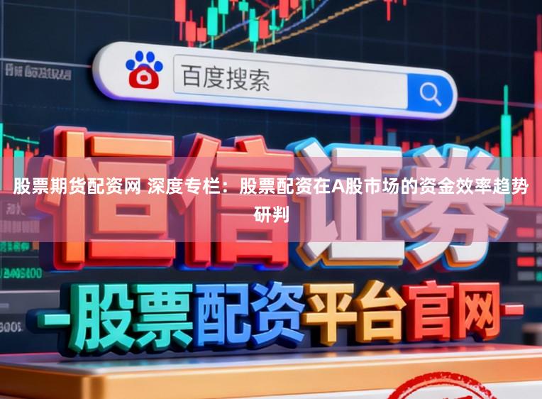 股票期货配资网 深度专栏：股票配资在A股市场的资金效率趋势研判