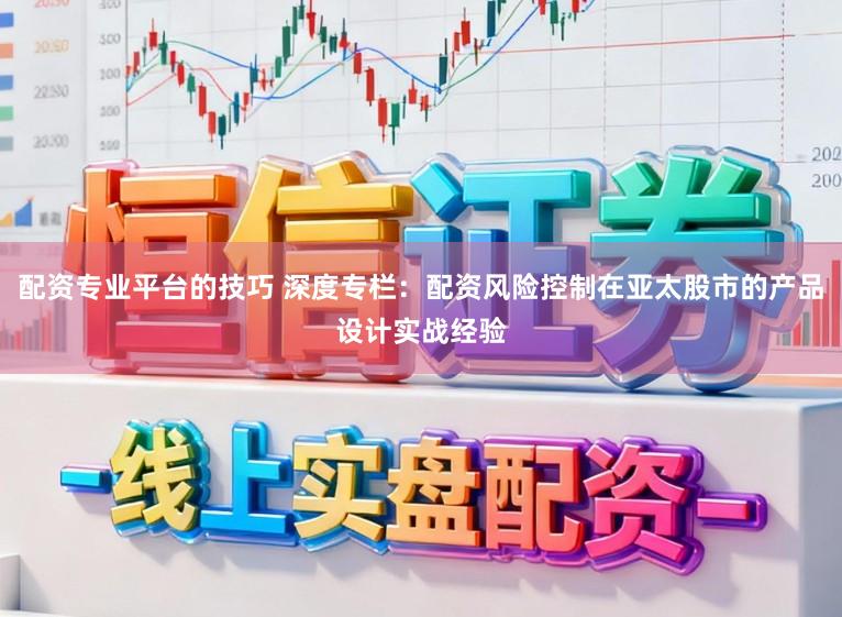 配资专业平台的技巧 深度专栏：配资风险控制在亚太股市的产品设计实战经验