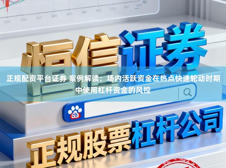 正规配资平台证券 案例解读:场内活跃资金在热点快速轮动时期中使用杠杆资金的风控