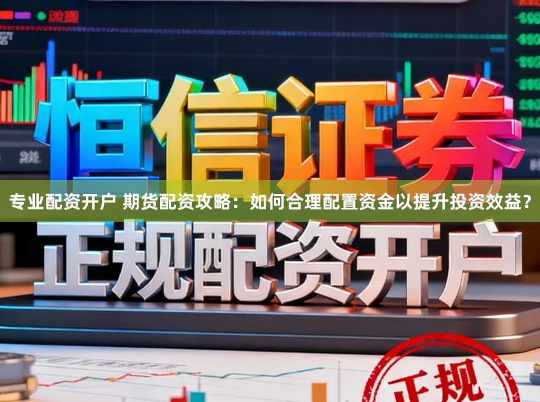 专业配资开户 期货配资攻略:如何合理配置资金以提升投资效益?