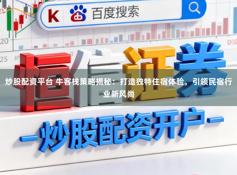 炒股配资平台 牛客栈策略揭秘:打造独特住宿体验,引领民宿行业新风尚
