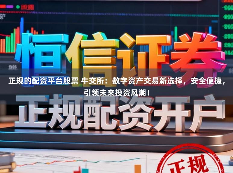 正规的配资平台股票 牛交所:数字资产交易新选择,安全便捷,引领未来投资风潮!
