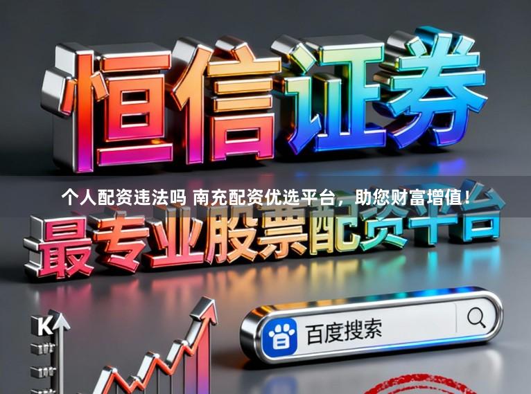 个人配资违法吗 南充配资优选平台,助您财富增值!