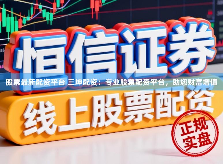 股票最新配资平台 三坤配资:专业股票配资平台,助您财富增值