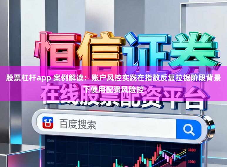 股票杠杆app 案例解读:账户风控实践在指数反复拉锯阶段背景下使用配资风险控