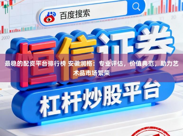 最稳的配资平台排行榜 安徽润格:专业评估,价值典范,助力艺术品市场繁荣