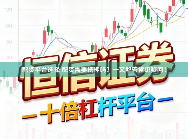 配资平台选择 配资需要抵押吗？一文解答常见疑问！