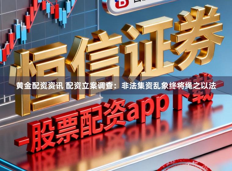 黄金配资资讯 配资立案调查：非法集资乱象终将绳之以法