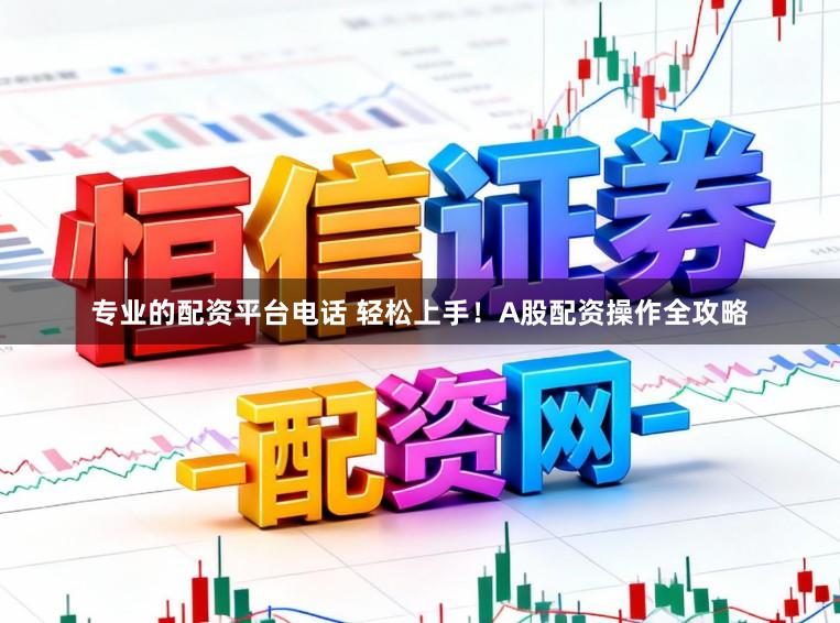 专业的配资平台电话 轻松上手！A股配资操作全攻略