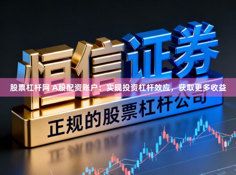 股票杠杆网 A股配资账户：实现投资杠杆效应，获取更多收益
