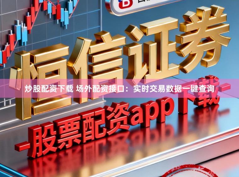 炒股配资下载 场外配资接口：实时交易数据一键查询