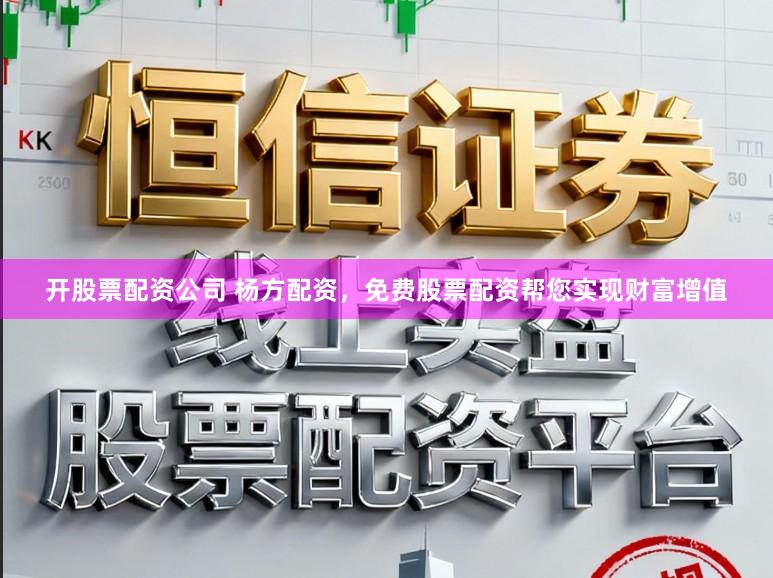 开股票配资公司 杨方配资,免费股票配资帮您实现财富增值