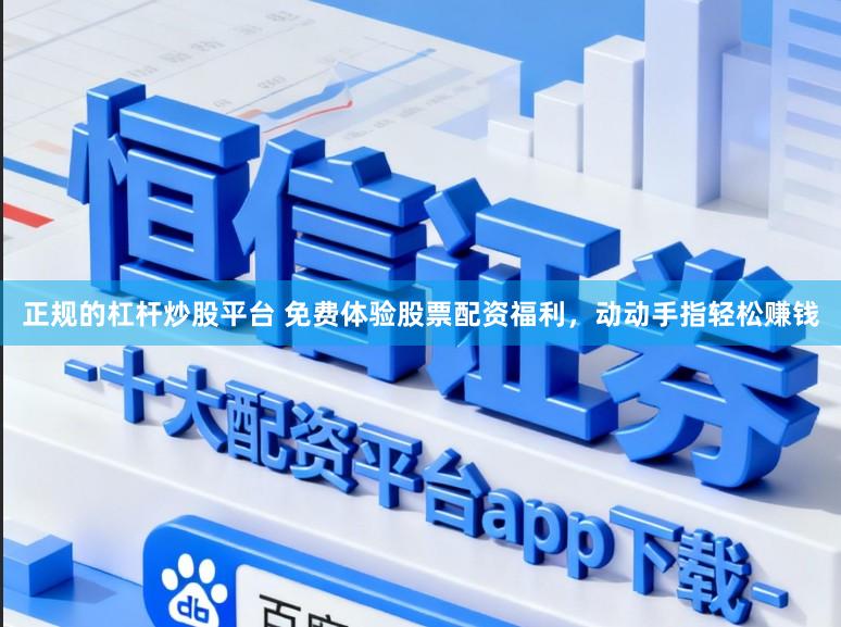 正规的杠杆炒股平台 免费体验股票配资福利,动动手指轻松赚钱