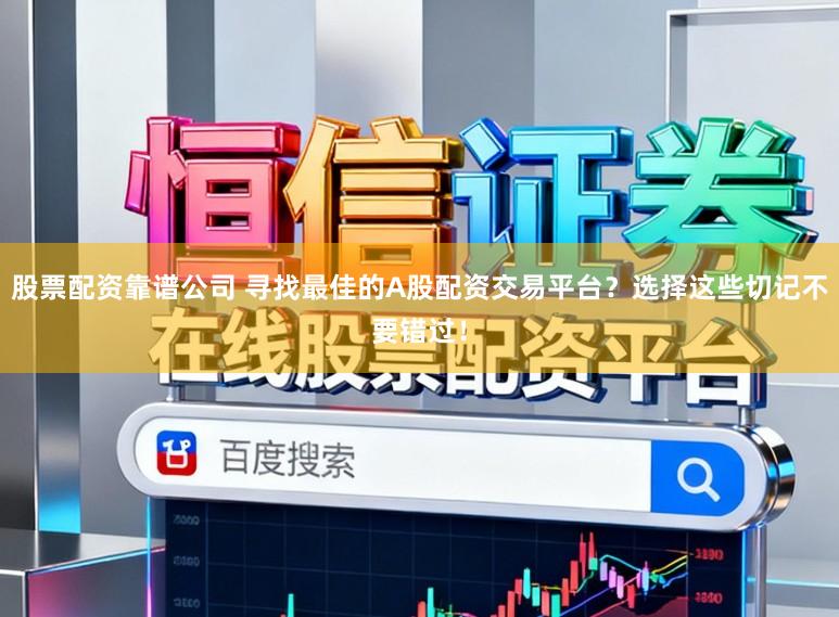 股票配资靠谱公司 寻找最佳的A股配资交易平台？选择这些切记不要错过！