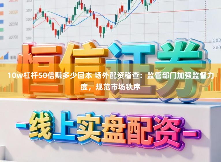 10w杠杆50倍赚多少回本 场外配资稽查：监管部门加强监督力度，规范市场秩序