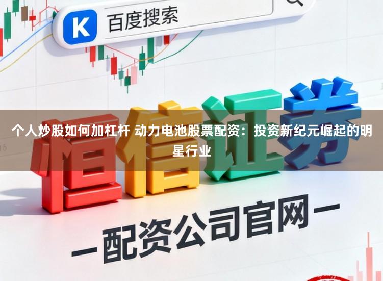 个人炒股如何加杠杆 动力电池股票配资：投资新纪元崛起的明星行业
