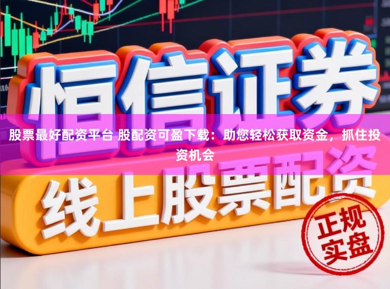 股票最好配资平台 股配资可盈下载：助您轻松获取资金，抓住投资机会