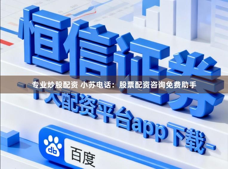 专业炒股配资 小苏电话:股票配资咨询免费助手