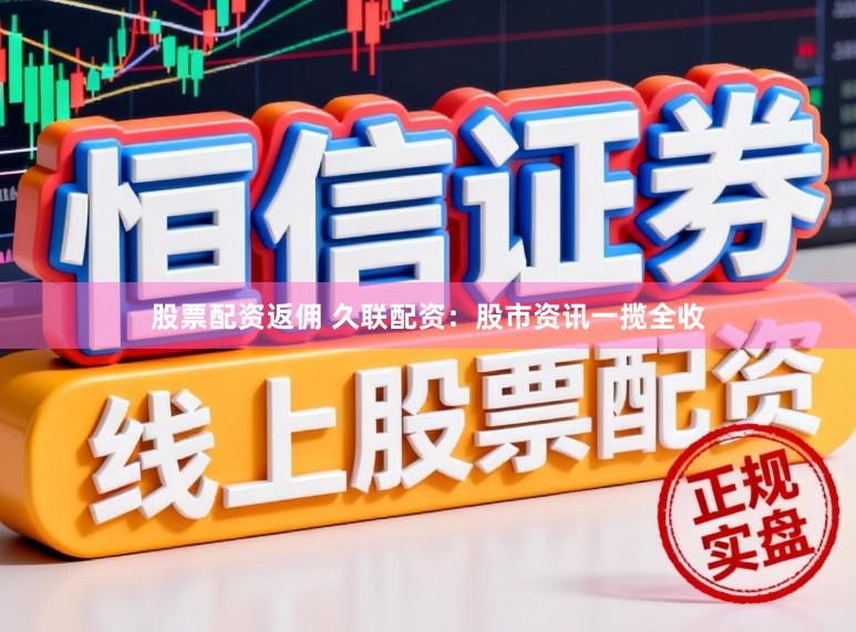 股票配资返佣 久联配资:股市资讯一揽全收