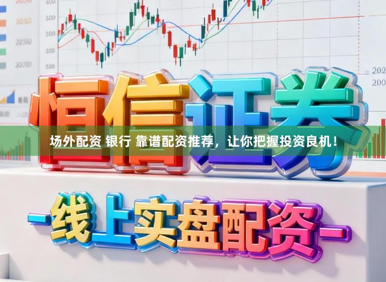 场外配资 银行 靠谱配资推荐，让你把握投资良机！