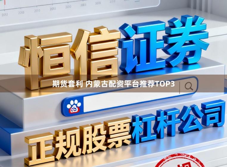 期货套利 内蒙古配资平台推荐TOP3