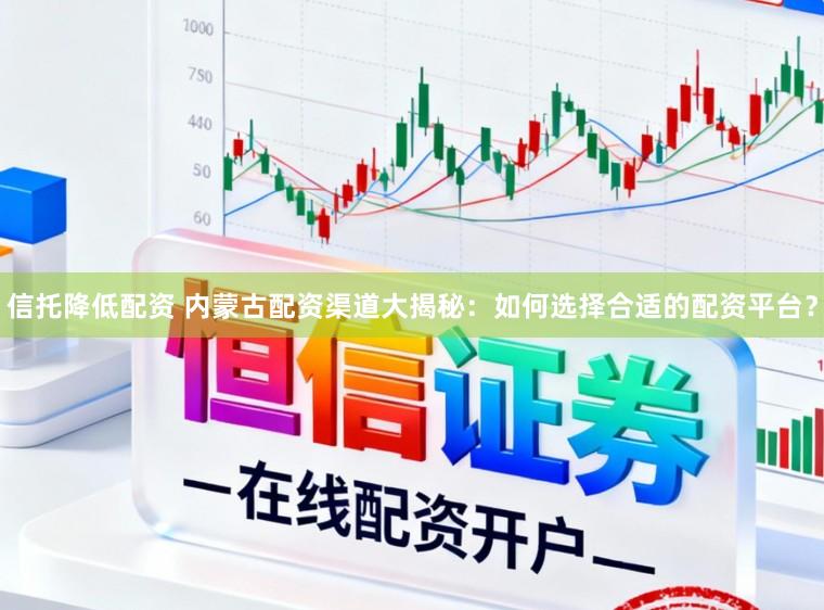 信托降低配资 内蒙古配资渠道大揭秘：如何选择合适的配资平台？