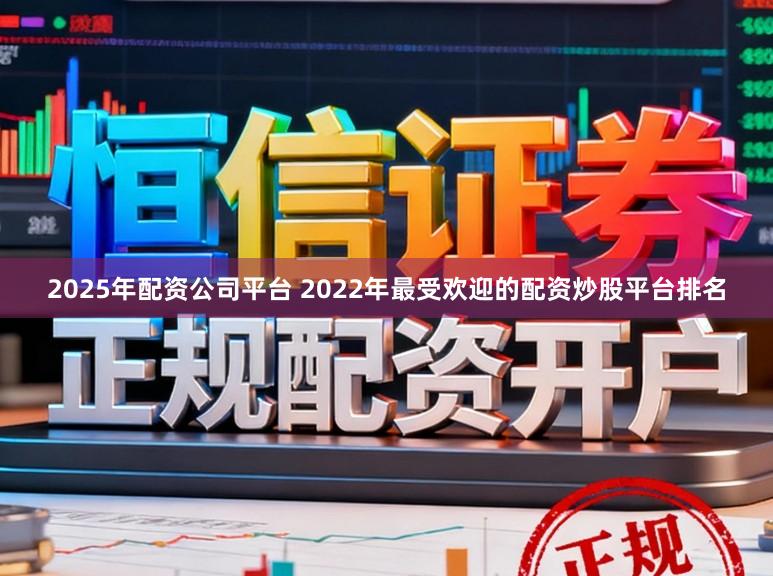 2025年配资公司平台 2022年最受欢迎的配资炒股平台排名