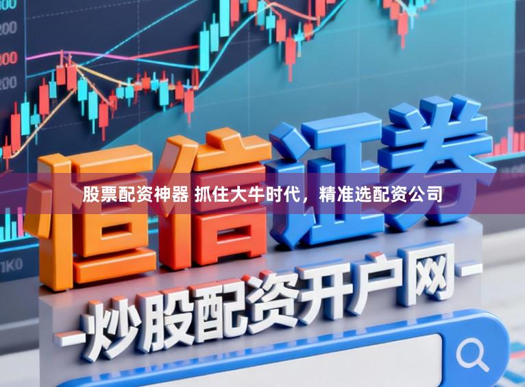 股票配资神器 抓住大牛时代，精准选配资公司