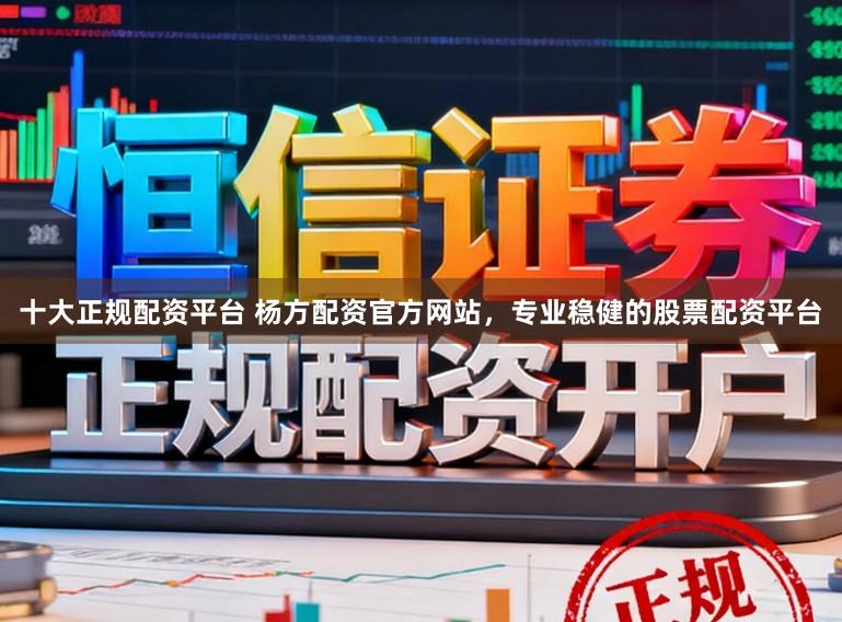 十大正规配资平台 杨方配资官方网站，专业稳健的股票配资平台