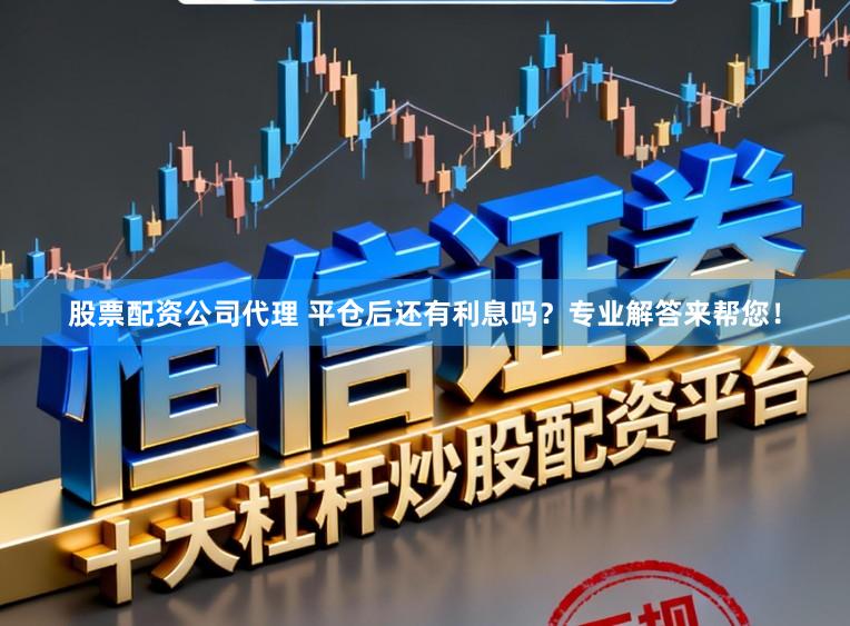 股票配资公司代理 平仓后还有利息吗？专业解答来帮您！