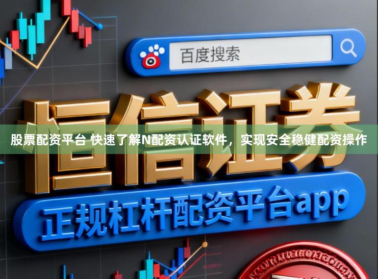 股票配资平台 快速了解N配资认证软件，实现安全稳健配资操作