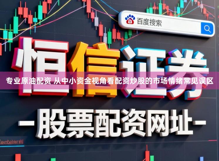 专业原油配资 从中小资金视角看配资炒股的市场情绪常见误区