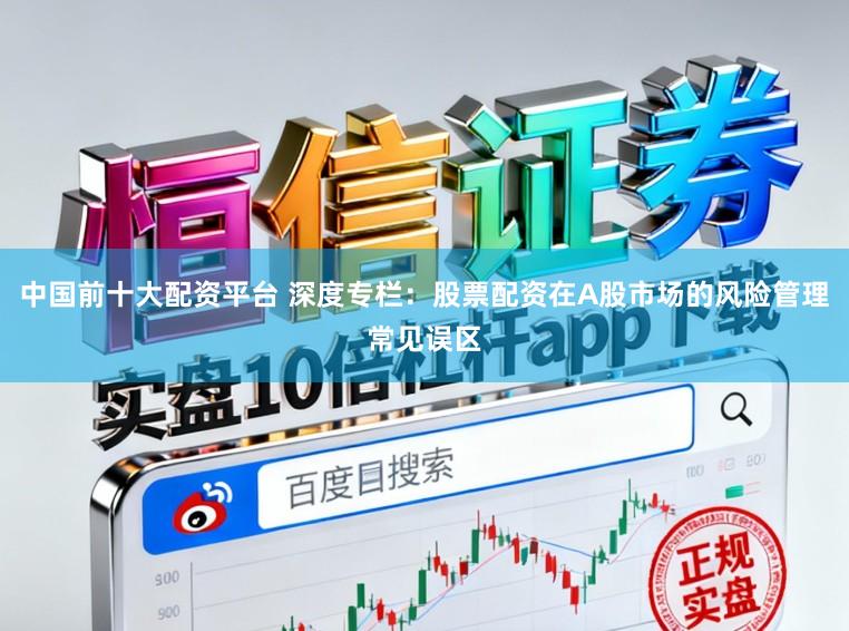 中国前十大配资平台 深度专栏：股票配资在A股市场的风险管理常见误区