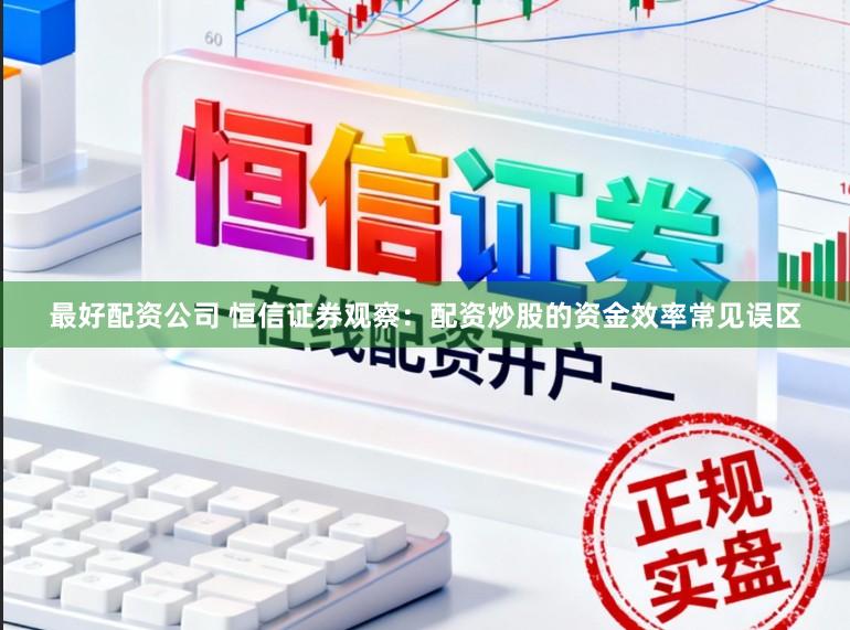 最好配资公司 恒信证券观察：配资炒股的资金效率常见误区