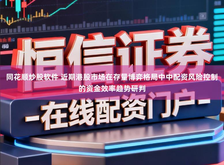 同花顺炒股软件 近期港股市场在存量博弈格局中中配资风险控制的资金效率趋势研判