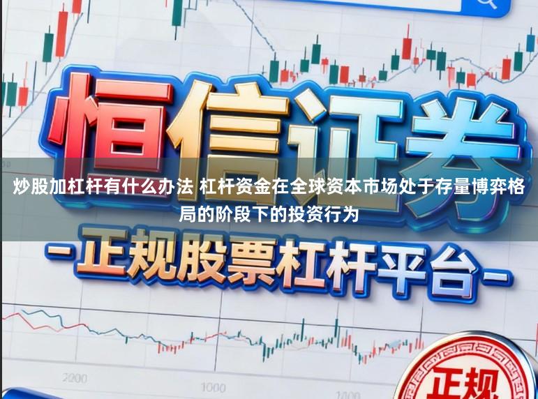 炒股加杠杆有什么办法 杠杆资金在全球资本市场处于存量博弈格局的阶段下的投资行为