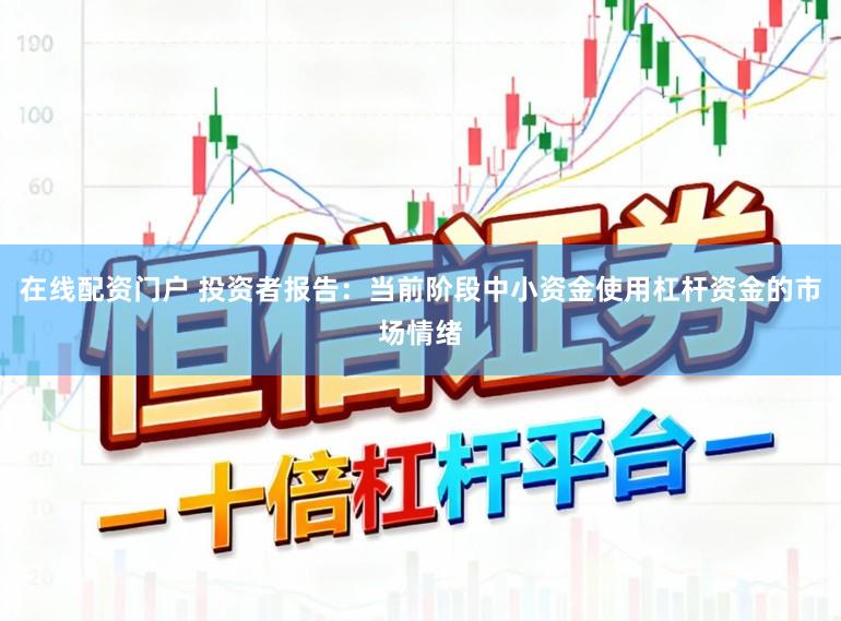 在线配资门户 投资者报告：当前阶段中小资金使用杠杆资金的市场情绪