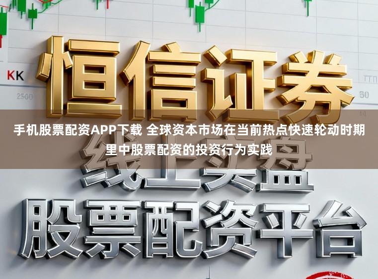 手机股票配资APP下载 全球资本市场在当前热点快速轮动时期里中股票配资的投资行为实践