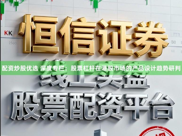 配资炒股优选 深度专栏：股票杠杆在港股市场的产品设计趋势研判
